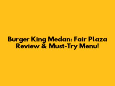 Burger King Medan: Fair Plaza Review & Must-Try Menu!