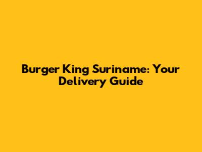 Burger King Suriname: Your Delivery Guide