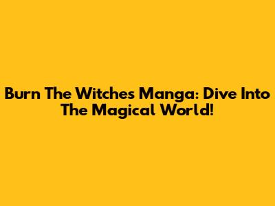 Burn The Witches Manga: Dive Into The Magical World!