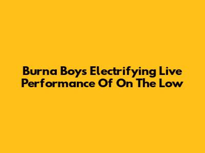 Burna Boy's Electrifying Live Performance Of 'On The Low'
