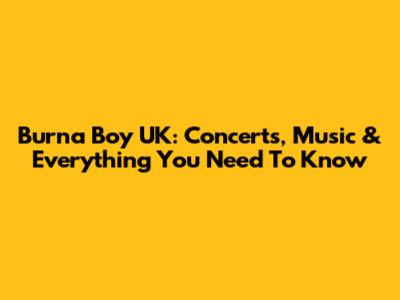 Burna Boy UK: Concerts, Music & Everything You Need To Know