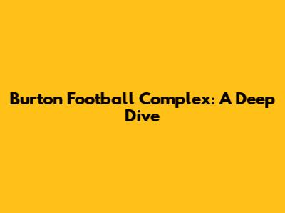 Burton Football Complex: A Deep Dive