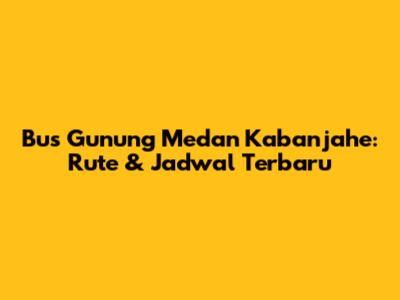 Bus Gunung Medan Kabanjahe: Rute & Jadwal Terbaru