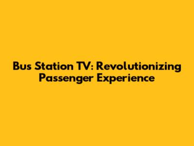 Bus Station TV: Revolutionizing Passenger Experience