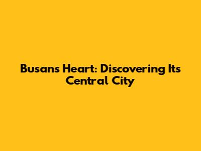 Busan's Heart: Discovering Its Central City
