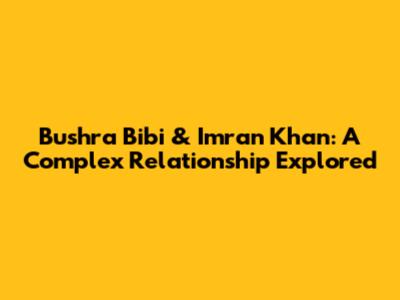 Bushra Bibi & Imran Khan: A Complex Relationship Explored