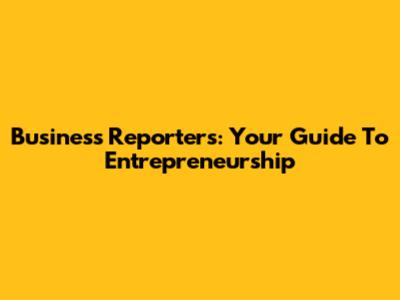 Business Reporters: Your Guide To Entrepreneurship