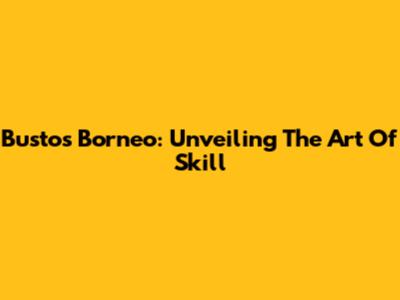 Bustos Borneo: Unveiling The Art Of Skill