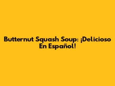 Butternut Squash Soup: ¡Delicioso En Español!