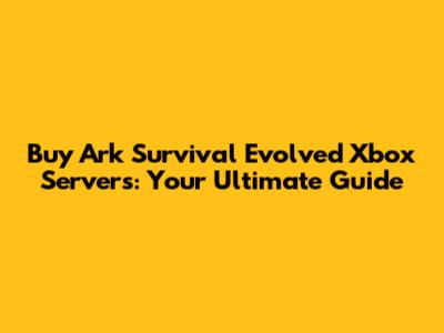 Buy Ark Survival Evolved Xbox Servers: Your Ultimate Guide