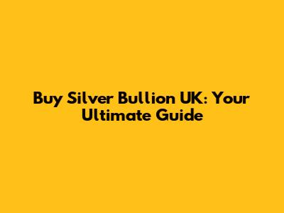 Buy Silver Bullion UK: Your Ultimate Guide