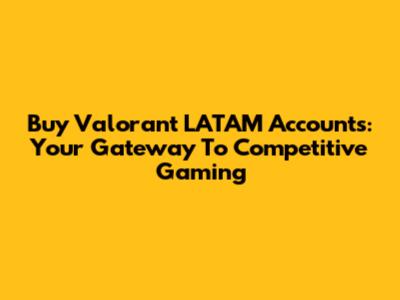 Buy Valorant LATAM Accounts: Your Gateway To Competitive Gaming