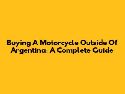 Buying A Motorcycle Outside Of Argentina: A Complete Guide