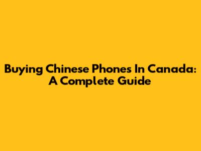 Buying Chinese Phones In Canada: A Complete Guide