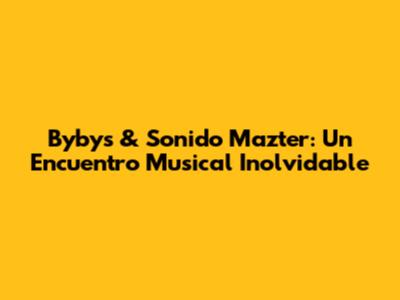 Bybys & Sonido Mazter: Un Encuentro Musical Inolvidable