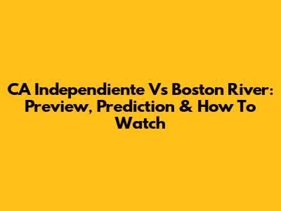CA Independiente Vs Boston River: Preview, Prediction & How To Watch