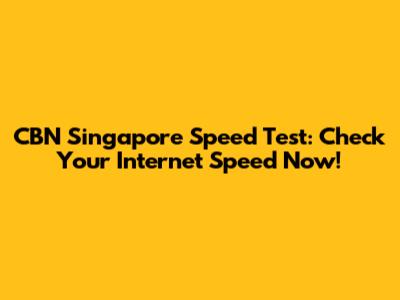 CBN Singapore Speed Test: Check Your Internet Speed Now!