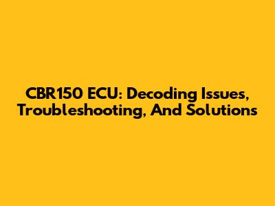 CBR150 ECU: Decoding Issues, Troubleshooting, And Solutions