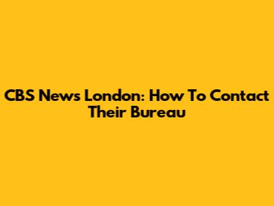 CBS News London: How To Contact Their Bureau