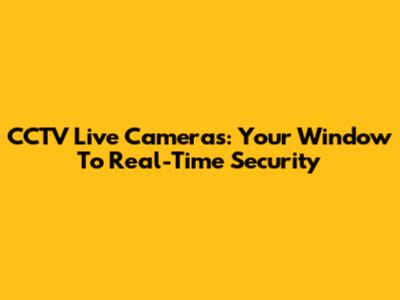 CCTV Live Cameras: Your Window To Real-Time Security