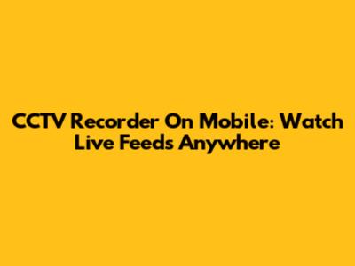 CCTV Recorder On Mobile: Watch Live Feeds Anywhere