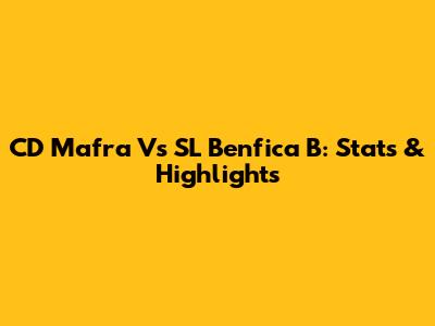 CD Mafra Vs SL Benfica B: Stats & Highlights