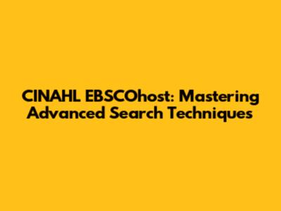 CINAHL EBSCOhost: Mastering Advanced Search Techniques