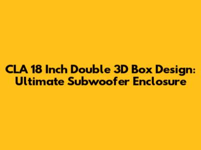 CLA 18 Inch Double 3D Box Design: Ultimate Subwoofer Enclosure