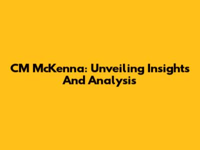 CM McKenna: Unveiling Insights And Analysis