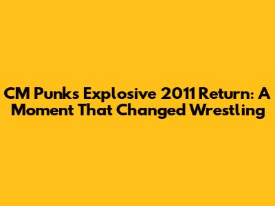 CM Punk's Explosive 2011 Return: A Moment That Changed Wrestling