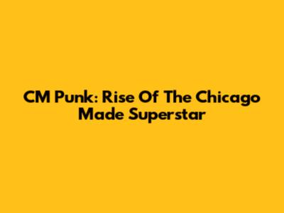 CM Punk: Rise Of The Chicago Made Superstar