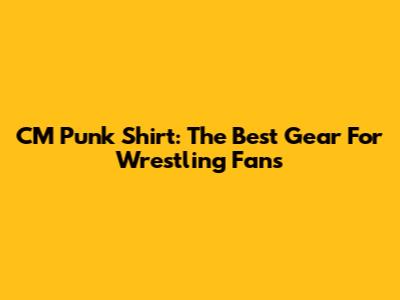 CM Punk Shirt: The Best Gear For Wrestling Fans