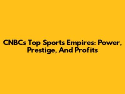 CNBC's Top Sports Empires: Power, Prestige, And Profits