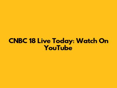 CNBC 18 Live Today: Watch On YouTube