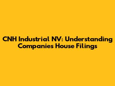 CNH Industrial NV: Understanding Companies House Filings