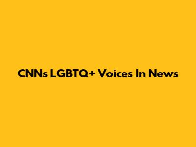 CNN's LGBTQ+ Voices In News