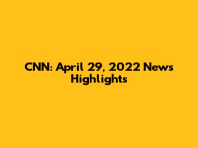 CNN: April 29, 2022 News Highlights