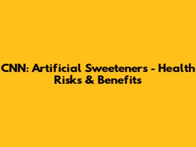 CNN: Artificial Sweeteners - Health Risks & Benefits