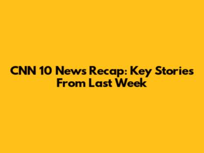 CNN 10 News Recap: Key Stories From Last Week
