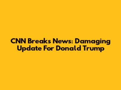 CNN Breaks News: Damaging Update For Donald Trump