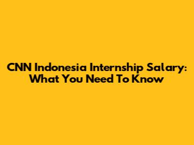 CNN Indonesia Internship Salary: What You Need To Know