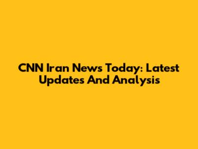 CNN Iran News Today: Latest Updates And Analysis