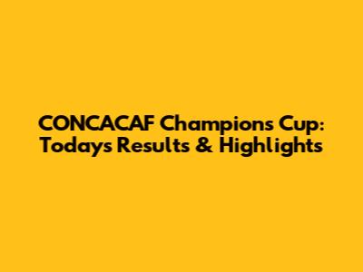 CONCACAF Champions Cup: Today's Results & Highlights