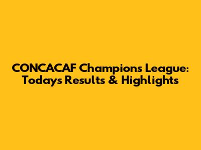 CONCACAF Champions League: Today's Results & Highlights