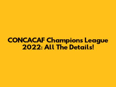 CONCACAF Champions League 2022: All The Details!