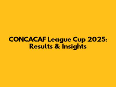 CONCACAF League Cup 2025: Results & Insights