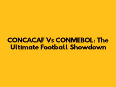 CONCACAF Vs CONMEBOL: The Ultimate Football Showdown