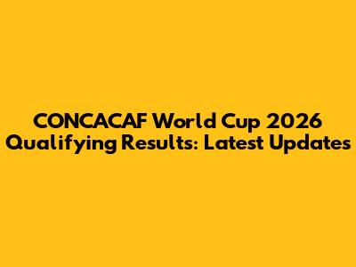 CONCACAF World Cup 2026 Qualifying Results: Latest Updates