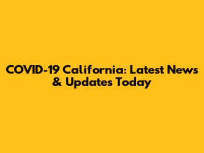COVID-19 California: Latest News & Updates Today