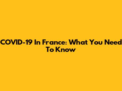 COVID-19 In France: What You Need To Know